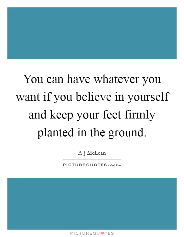 You can have whatever you want if you believe in yourself and keep your feet firmly planted in the ground. Picture Quote #1