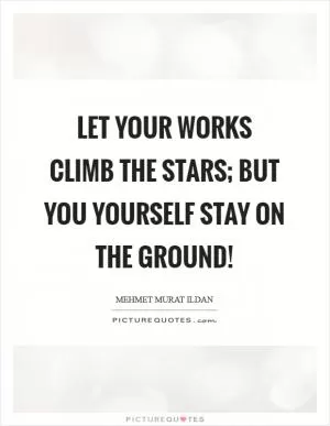 Let your works climb the stars; but you yourself stay on the ground! Picture Quote #1