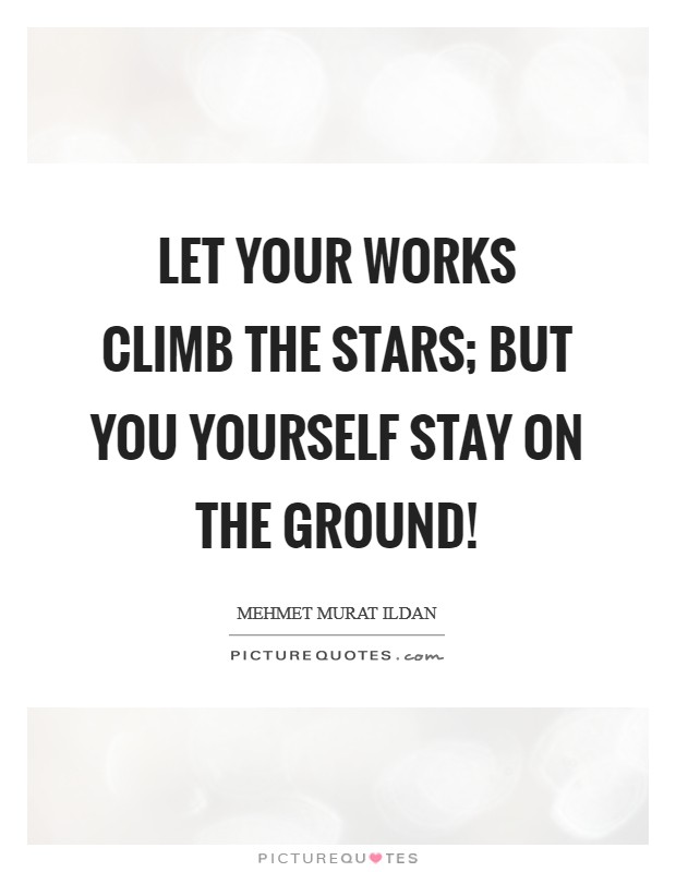 Let your works climb the stars; but you yourself stay on the ground! Picture Quote #1