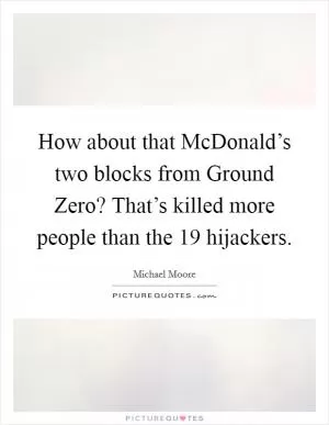 How about that McDonald’s two blocks from Ground Zero? That’s killed more people than the 19 hijackers Picture Quote #1