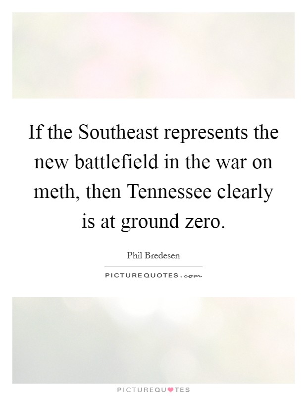 If the Southeast represents the new battlefield in the war on meth, then Tennessee clearly is at ground zero. Picture Quote #1