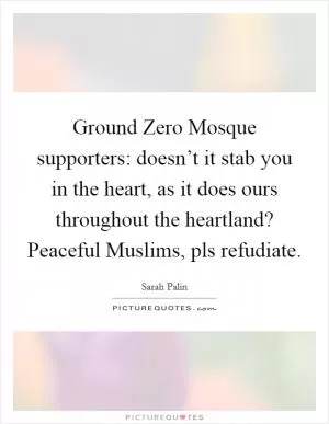 Ground Zero Mosque supporters: doesn’t it stab you in the heart, as it does ours throughout the heartland? Peaceful Muslims, pls refudiate Picture Quote #1