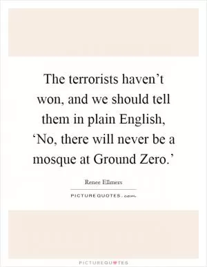 The terrorists haven’t won, and we should tell them in plain English, ‘No, there will never be a mosque at Ground Zero.’ Picture Quote #1