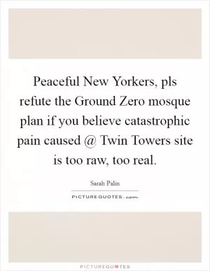 Peaceful New Yorkers, pls refute the Ground Zero mosque plan if you believe catastrophic pain caused @ Twin Towers site is too raw, too real Picture Quote #1