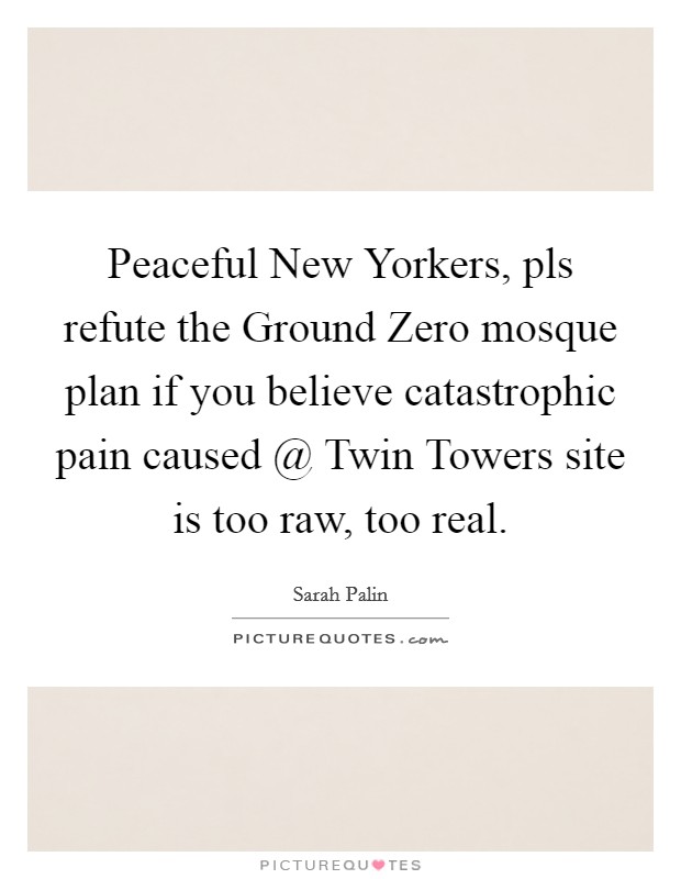 Peaceful New Yorkers, pls refute the Ground Zero mosque plan if you believe catastrophic pain caused @ Twin Towers site is too raw, too real. Picture Quote #1