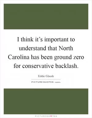 I think it’s important to understand that North Carolina has been ground zero for conservative backlash Picture Quote #1