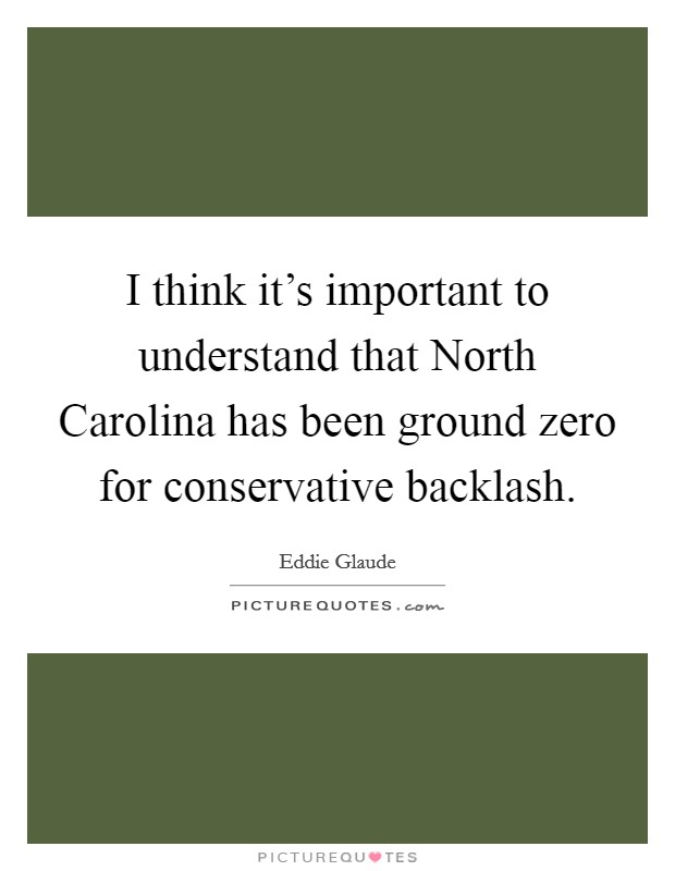 I think it's important to understand that North Carolina has been ground zero for conservative backlash. Picture Quote #1