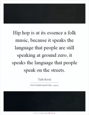 Hip hop is at its essence a folk music, because it speaks the language that people are still speaking at ground zero, it speaks the language that people speak on the streets Picture Quote #1