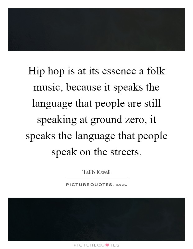 Hip hop is at its essence a folk music, because it speaks the language that people are still speaking at ground zero, it speaks the language that people speak on the streets. Picture Quote #1