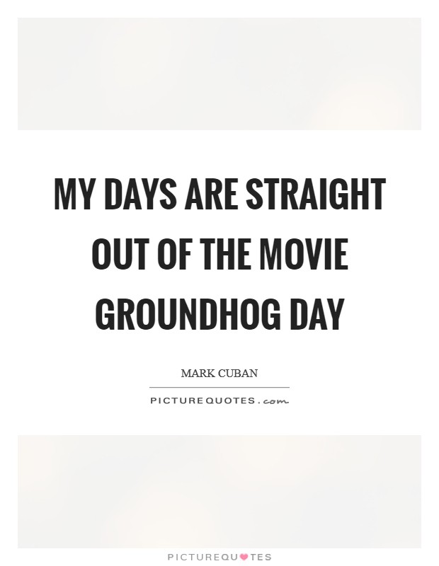 My days are straight out of the movie Groundhog Day Picture Quote #1