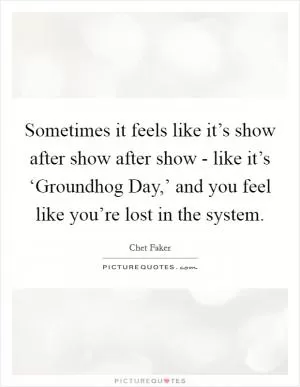 Sometimes it feels like it’s show after show after show - like it’s ‘Groundhog Day,’ and you feel like you’re lost in the system Picture Quote #1