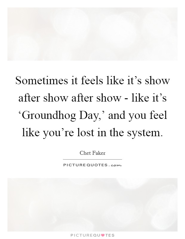Sometimes it feels like it's show after show after show - like it's ‘Groundhog Day,' and you feel like you're lost in the system. Picture Quote #1