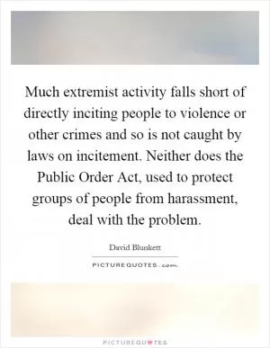 Much extremist activity falls short of directly inciting people to violence or other crimes and so is not caught by laws on incitement. Neither does the Public Order Act, used to protect groups of people from harassment, deal with the problem Picture Quote #1