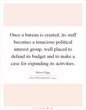Once a bureau is created, its staff becomes a tenacious political interest group, well placed to defend its budget and to make a case for expanding its activities Picture Quote #1