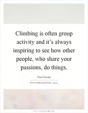 Climbing is often group activity and it’s always inspiring to see how other people, who share your passions, do things Picture Quote #1