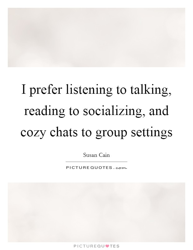 I prefer listening to talking, reading to socializing, and cozy chats to group settings Picture Quote #1