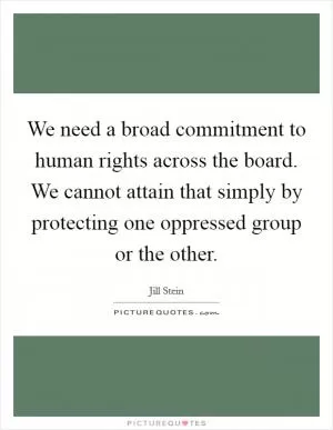 We need a broad commitment to human rights across the board. We cannot attain that simply by protecting one oppressed group or the other Picture Quote #1