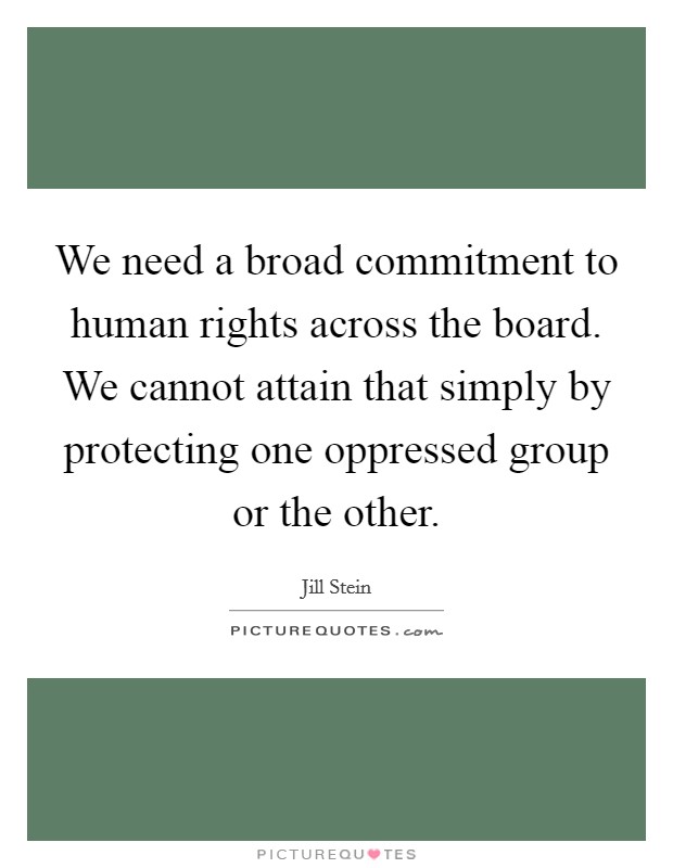 We need a broad commitment to human rights across the board. We cannot attain that simply by protecting one oppressed group or the other. Picture Quote #1