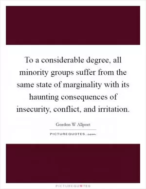 To a considerable degree, all minority groups suffer from the same state of marginality with its haunting consequences of insecurity, conflict, and irritation Picture Quote #1