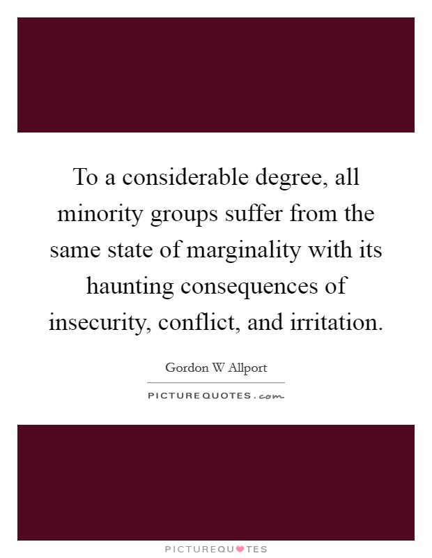 To a considerable degree, all minority groups suffer from the same state of marginality with its haunting consequences of insecurity, conflict, and irritation. Picture Quote #1