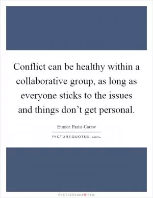 Conflict can be healthy within a collaborative group, as long as everyone sticks to the issues and things don’t get personal Picture Quote #1