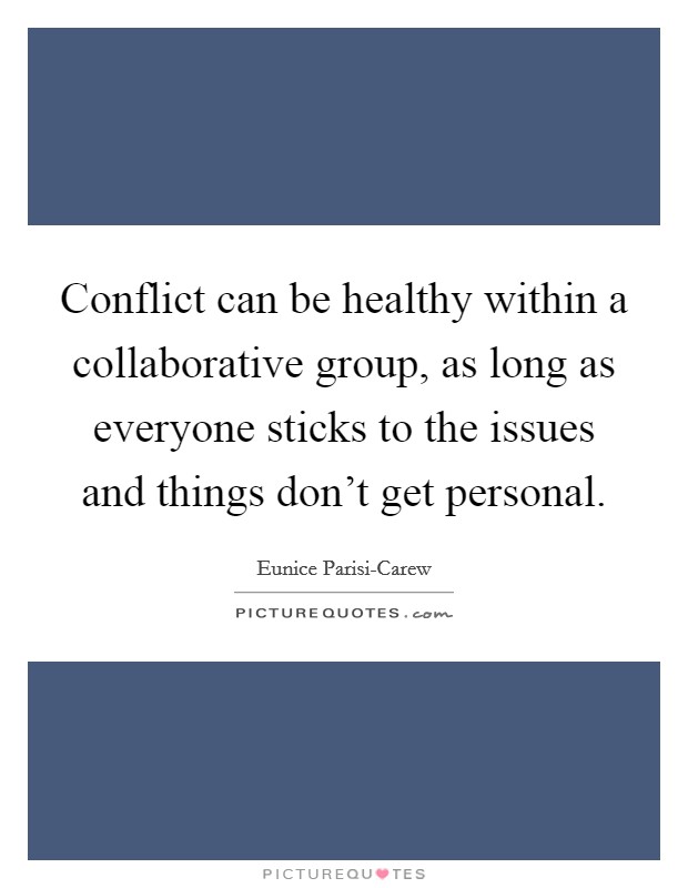 Conflict can be healthy within a collaborative group, as long as everyone sticks to the issues and things don't get personal. Picture Quote #1