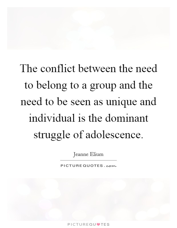 The conflict between the need to belong to a group and the need to be seen as unique and individual is the dominant struggle of adolescence. Picture Quote #1