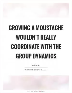 Growing a moustache wouldn’t really coordinate with the group dynamics Picture Quote #1
