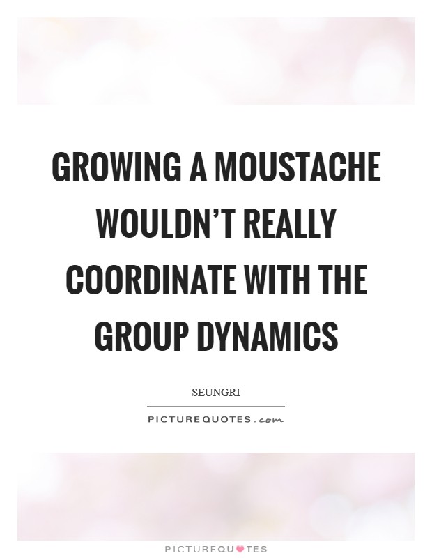 Growing a moustache wouldn't really coordinate with the group dynamics Picture Quote #1