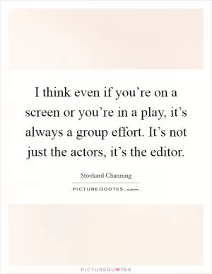 I think even if you’re on a screen or you’re in a play, it’s always a group effort. It’s not just the actors, it’s the editor Picture Quote #1
