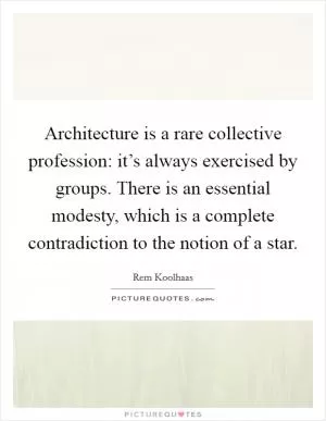 Architecture is a rare collective profession: it’s always exercised by groups. There is an essential modesty, which is a complete contradiction to the notion of a star Picture Quote #1