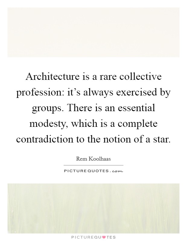 Architecture is a rare collective profession: it's always exercised by groups. There is an essential modesty, which is a complete contradiction to the notion of a star. Picture Quote #1
