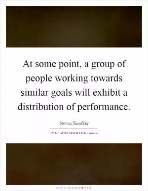 At some point, a group of people working towards similar goals will exhibit a distribution of performance Picture Quote #1