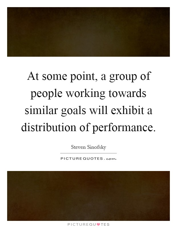 At some point, a group of people working towards similar goals will exhibit a distribution of performance. Picture Quote #1