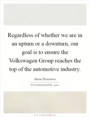 Regardless of whether we are in an upturn or a downturn, our goal is to ensure the Volkswagen Group reaches the top of the automotive industry Picture Quote #1