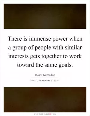 There is immense power when a group of people with similar interests gets together to work toward the same goals Picture Quote #1