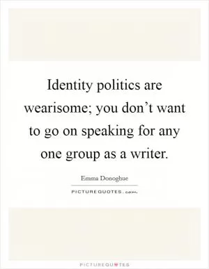 Identity politics are wearisome; you don’t want to go on speaking for any one group as a writer Picture Quote #1