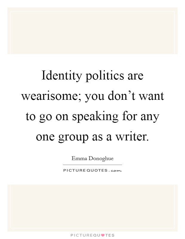 Identity politics are wearisome; you don't want to go on speaking for any one group as a writer. Picture Quote #1