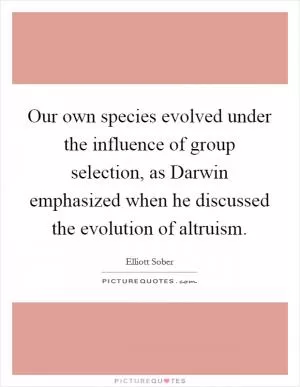 Our own species evolved under the influence of group selection, as Darwin emphasized when he discussed the evolution of altruism Picture Quote #1