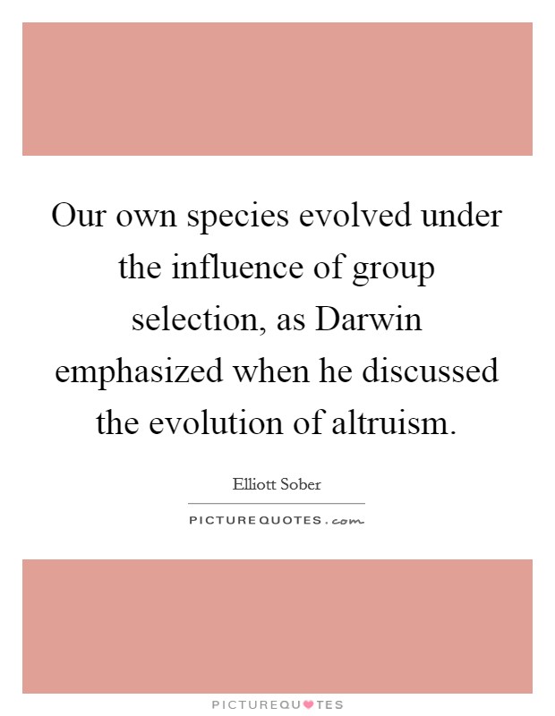 Our own species evolved under the influence of group selection, as Darwin emphasized when he discussed the evolution of altruism. Picture Quote #1
