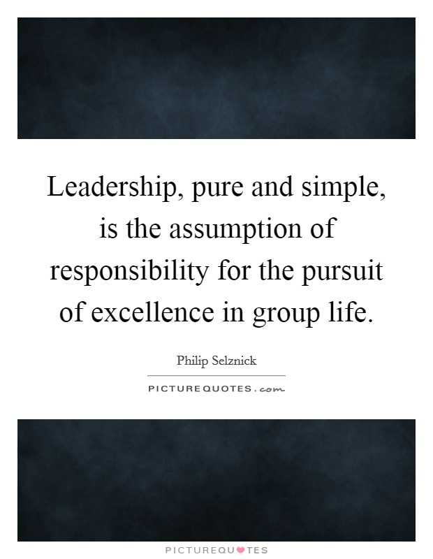 Leadership, pure and simple, is the assumption of responsibility for the pursuit of excellence in group life. Picture Quote #1