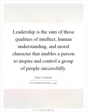 Leadership is the sum of those qualities of intellect, human understanding, and moral character that enables a person to inspire and control a group of people successfully Picture Quote #1