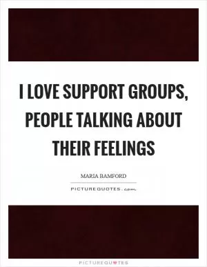 I love support groups, people talking about their feelings Picture Quote #1