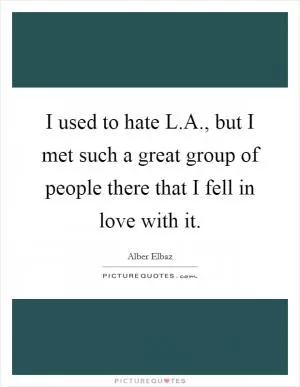 I used to hate L.A., but I met such a great group of people there that I fell in love with it Picture Quote #1