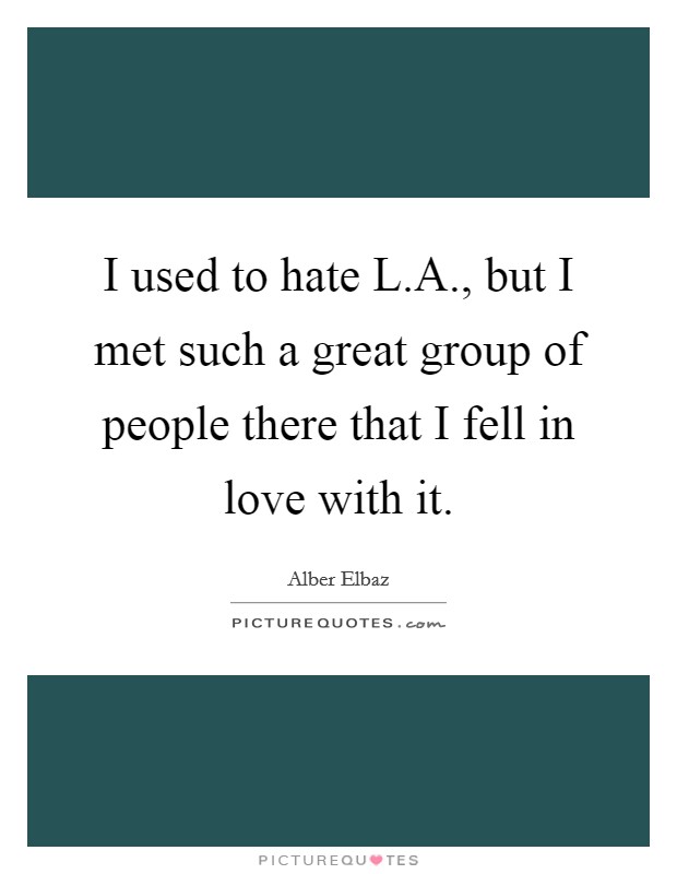 I used to hate L.A., but I met such a great group of people there that I fell in love with it. Picture Quote #1