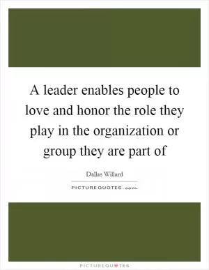 A leader enables people to love and honor the role they play in the organization or group they are part of Picture Quote #1