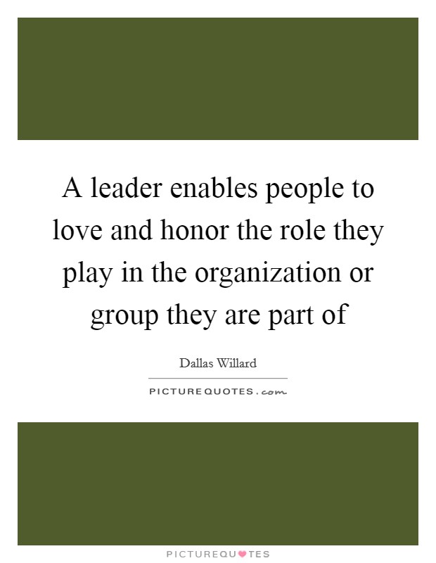 A leader enables people to love and honor the role they play in the organization or group they are part of Picture Quote #1