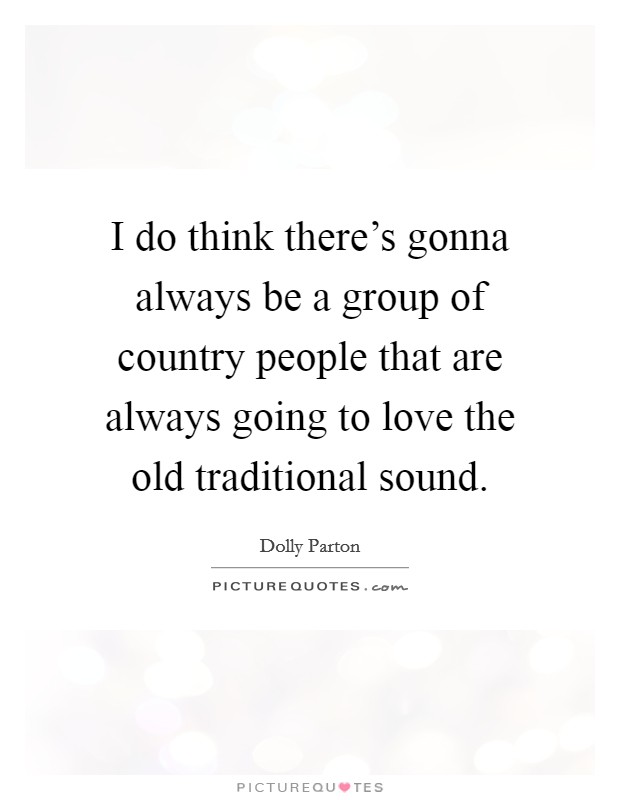 I do think there's gonna always be a group of country people that are always going to love the old traditional sound. Picture Quote #1