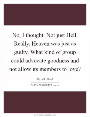 No, I thought. Not just Hell. Really, Heaven was just as guilty. What kind of group could advocate goodness and not allow its members to love? Picture Quote #1