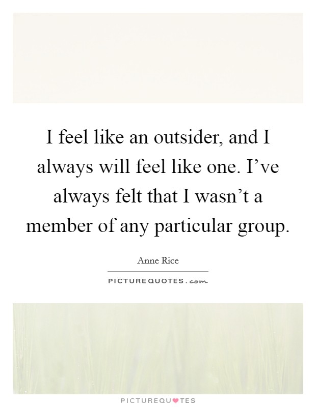 I feel like an outsider, and I always will feel like one. I've always felt that I wasn't a member of any particular group. Picture Quote #1